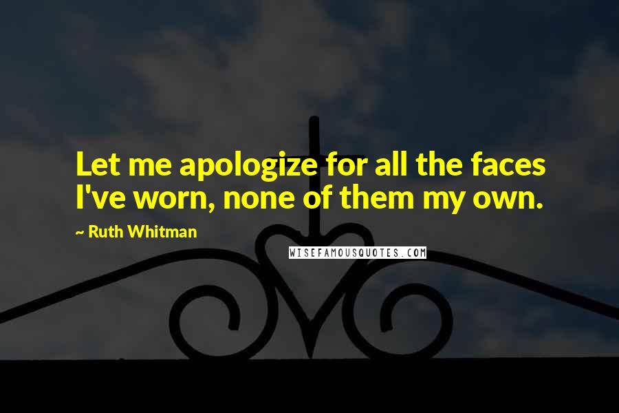 Ruth Whitman Quotes: Let me apologize for all the faces I've worn, none of them my own.