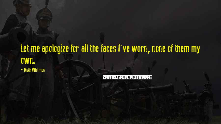 Ruth Whitman Quotes: Let me apologize for all the faces I've worn, none of them my own.