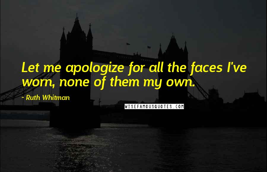 Ruth Whitman Quotes: Let me apologize for all the faces I've worn, none of them my own.