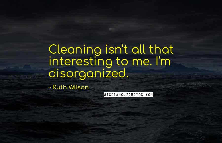 Ruth Wilson Quotes: Cleaning isn't all that interesting to me. I'm disorganized.