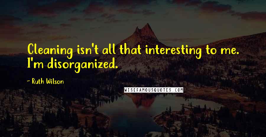 Ruth Wilson Quotes: Cleaning isn't all that interesting to me. I'm disorganized.