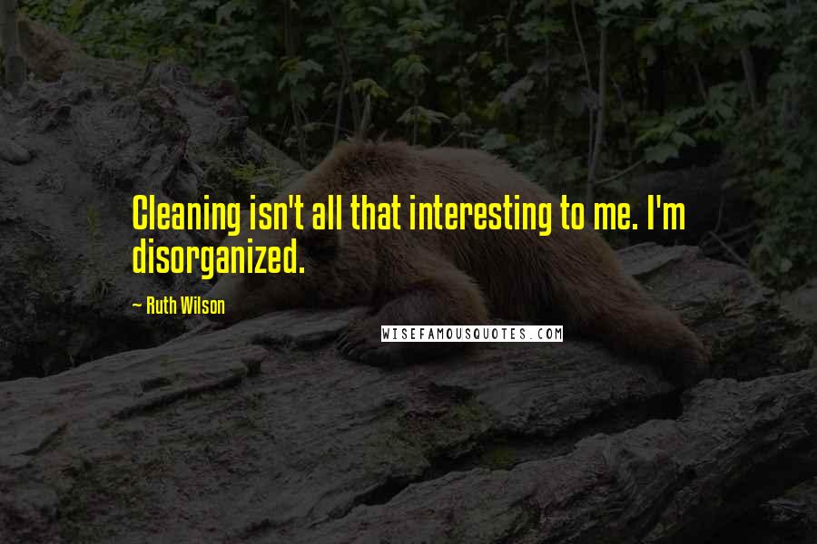 Ruth Wilson Quotes: Cleaning isn't all that interesting to me. I'm disorganized.