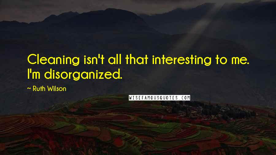 Ruth Wilson Quotes: Cleaning isn't all that interesting to me. I'm disorganized.