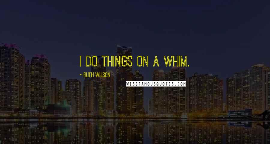 Ruth Wilson Quotes: I do things on a whim.