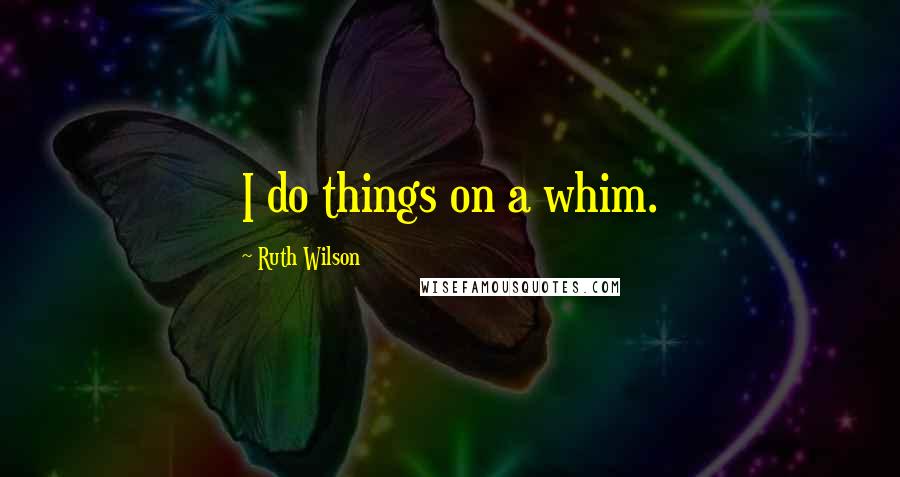 Ruth Wilson Quotes: I do things on a whim.