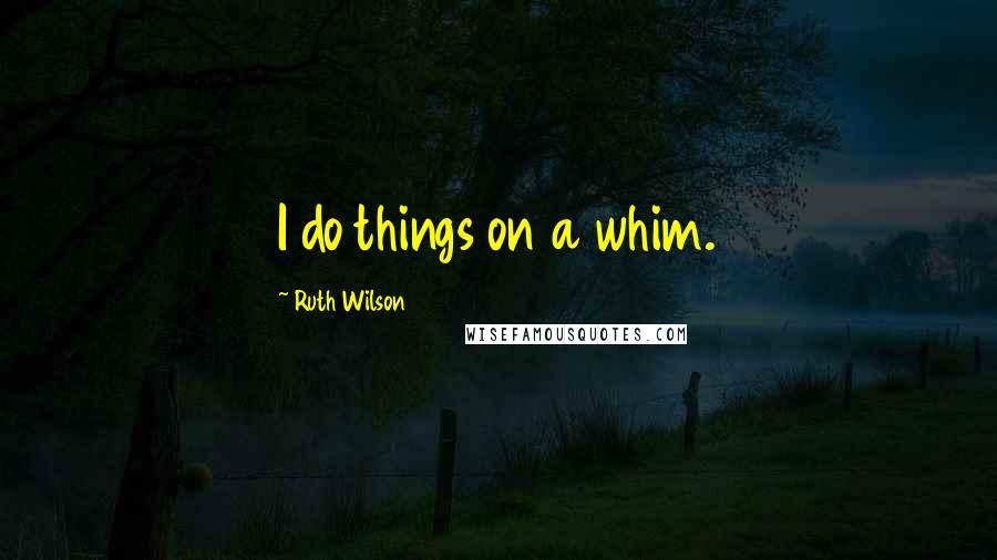 Ruth Wilson Quotes: I do things on a whim.