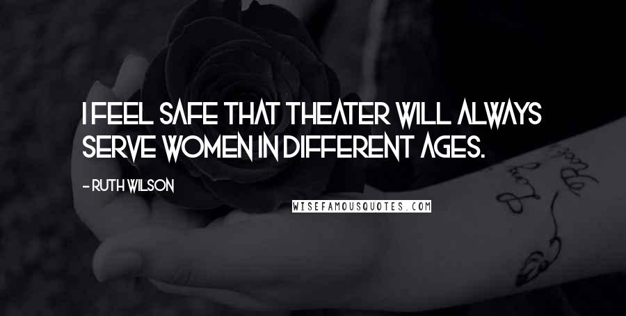 Ruth Wilson Quotes: I feel safe that theater will always serve women in different ages.