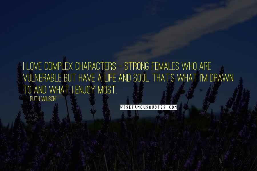 Ruth Wilson Quotes: I love complex characters - strong females who are vulnerable but have a life and soul. That's what I'm drawn to and what I enjoy most.