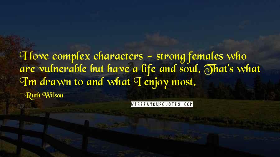 Ruth Wilson Quotes: I love complex characters - strong females who are vulnerable but have a life and soul. That's what I'm drawn to and what I enjoy most.