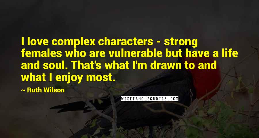 Ruth Wilson Quotes: I love complex characters - strong females who are vulnerable but have a life and soul. That's what I'm drawn to and what I enjoy most.