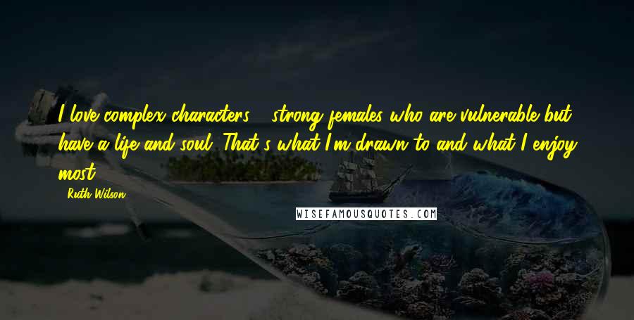 Ruth Wilson Quotes: I love complex characters - strong females who are vulnerable but have a life and soul. That's what I'm drawn to and what I enjoy most.