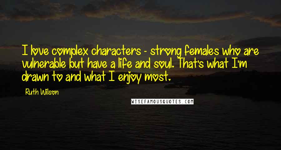 Ruth Wilson Quotes: I love complex characters - strong females who are vulnerable but have a life and soul. That's what I'm drawn to and what I enjoy most.