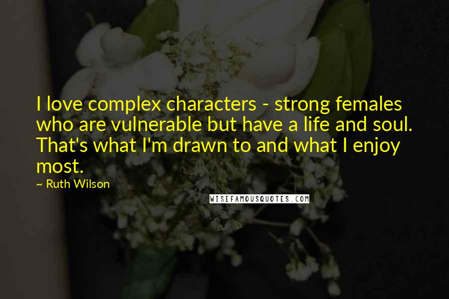 Ruth Wilson Quotes: I love complex characters - strong females who are vulnerable but have a life and soul. That's what I'm drawn to and what I enjoy most.