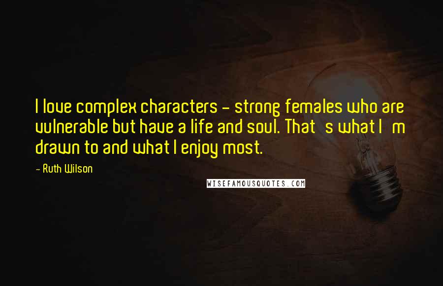 Ruth Wilson Quotes: I love complex characters - strong females who are vulnerable but have a life and soul. That's what I'm drawn to and what I enjoy most.