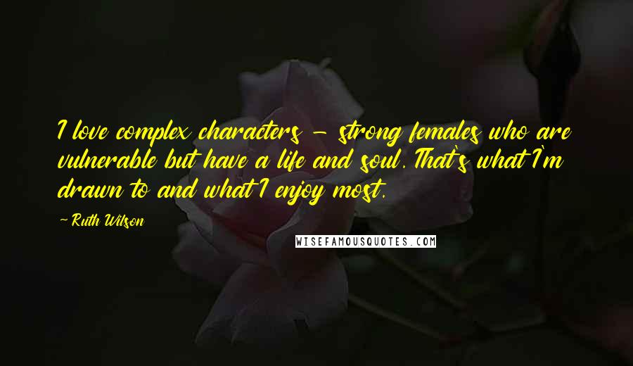 Ruth Wilson Quotes: I love complex characters - strong females who are vulnerable but have a life and soul. That's what I'm drawn to and what I enjoy most.