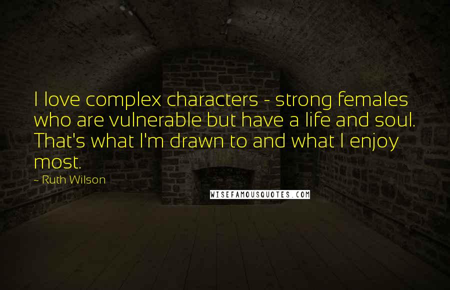 Ruth Wilson Quotes: I love complex characters - strong females who are vulnerable but have a life and soul. That's what I'm drawn to and what I enjoy most.