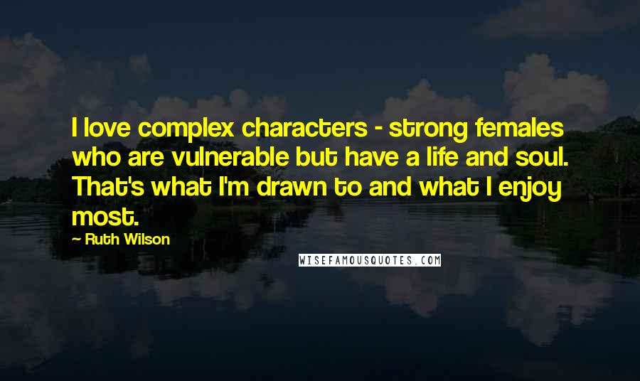 Ruth Wilson Quotes: I love complex characters - strong females who are vulnerable but have a life and soul. That's what I'm drawn to and what I enjoy most.