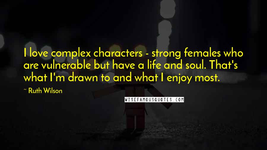 Ruth Wilson Quotes: I love complex characters - strong females who are vulnerable but have a life and soul. That's what I'm drawn to and what I enjoy most.