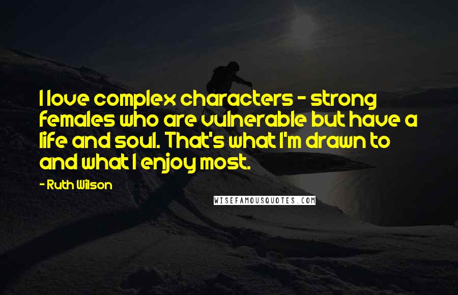 Ruth Wilson Quotes: I love complex characters - strong females who are vulnerable but have a life and soul. That's what I'm drawn to and what I enjoy most.