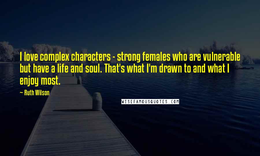 Ruth Wilson Quotes: I love complex characters - strong females who are vulnerable but have a life and soul. That's what I'm drawn to and what I enjoy most.