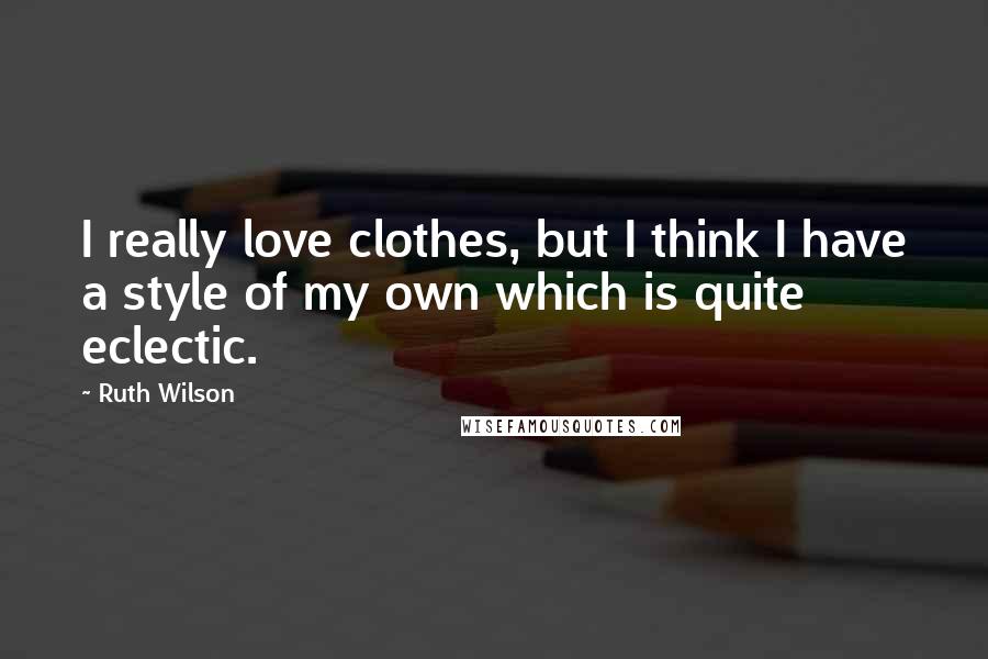 Ruth Wilson Quotes: I really love clothes, but I think I have a style of my own which is quite eclectic.