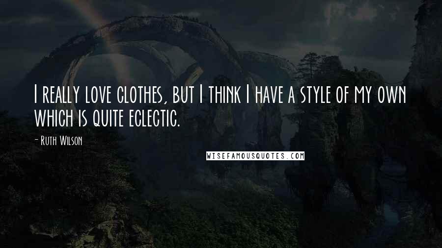 Ruth Wilson Quotes: I really love clothes, but I think I have a style of my own which is quite eclectic.