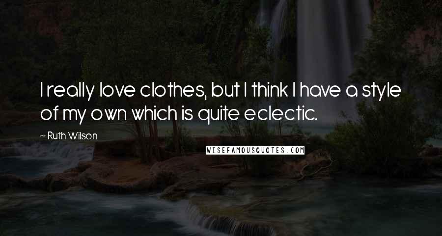 Ruth Wilson Quotes: I really love clothes, but I think I have a style of my own which is quite eclectic.