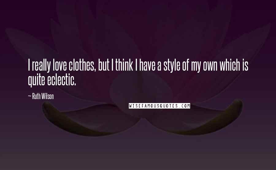 Ruth Wilson Quotes: I really love clothes, but I think I have a style of my own which is quite eclectic.