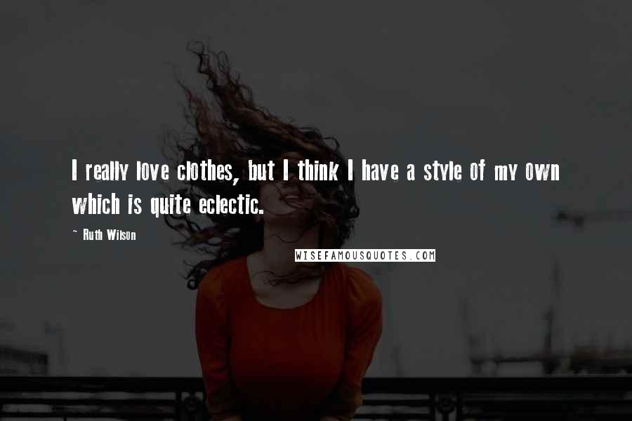 Ruth Wilson Quotes: I really love clothes, but I think I have a style of my own which is quite eclectic.