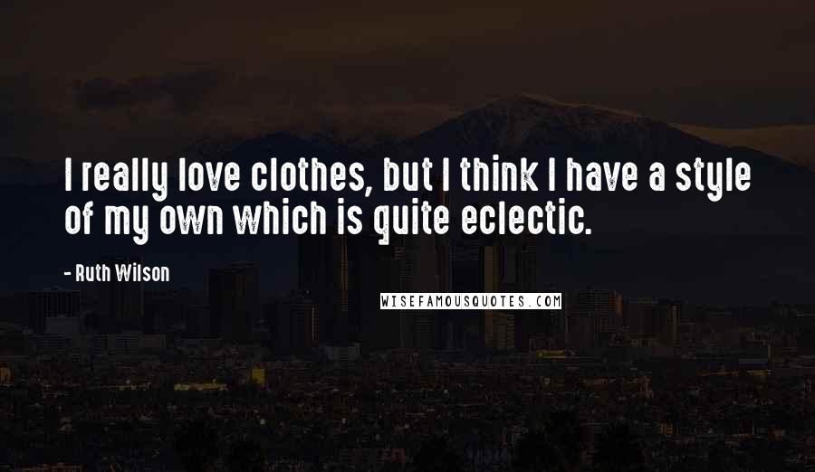 Ruth Wilson Quotes: I really love clothes, but I think I have a style of my own which is quite eclectic.