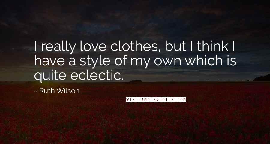 Ruth Wilson Quotes: I really love clothes, but I think I have a style of my own which is quite eclectic.