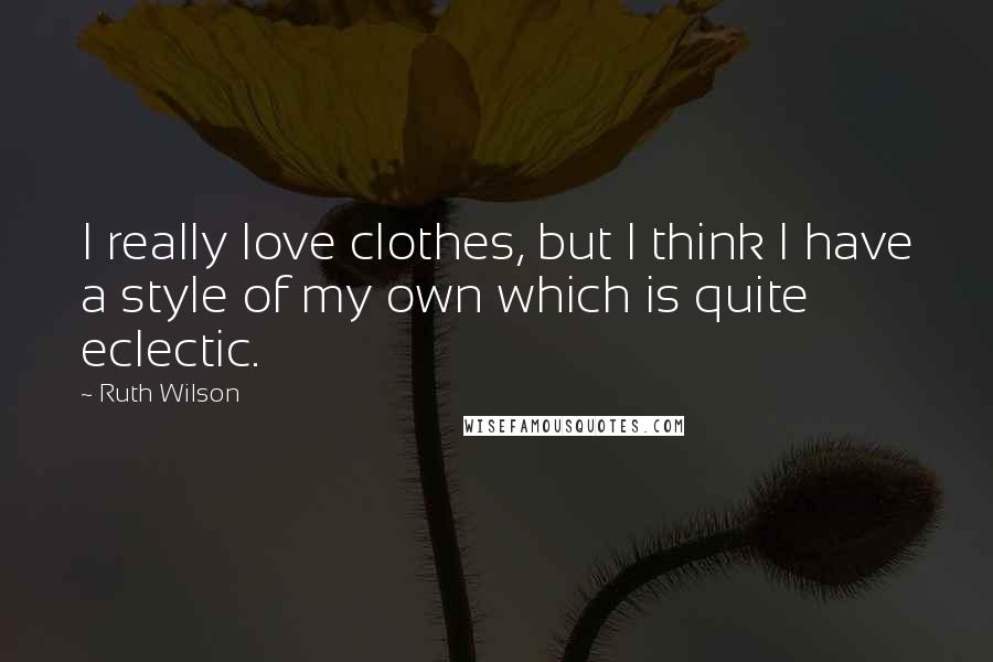Ruth Wilson Quotes: I really love clothes, but I think I have a style of my own which is quite eclectic.