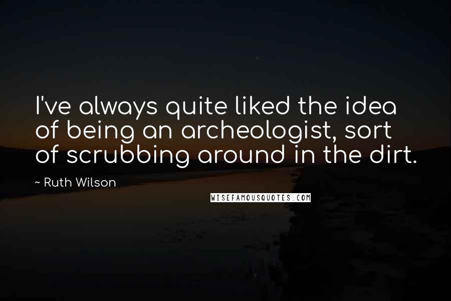 Ruth Wilson Quotes: I've always quite liked the idea of being an archeologist, sort of scrubbing around in the dirt.