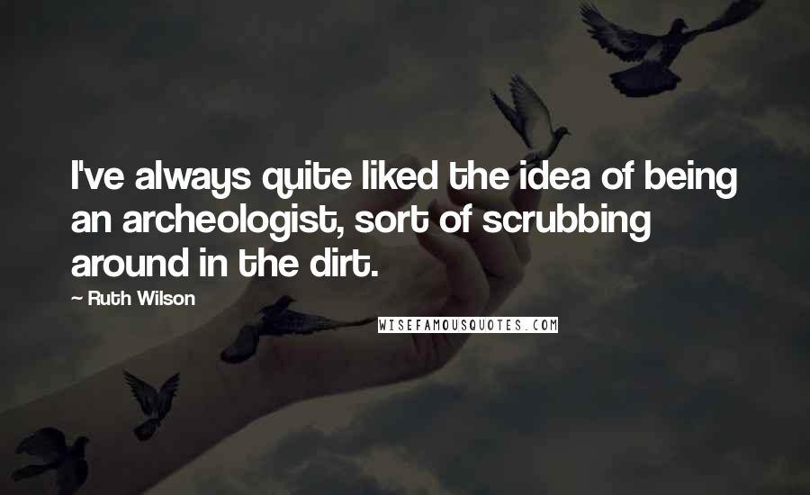 Ruth Wilson Quotes: I've always quite liked the idea of being an archeologist, sort of scrubbing around in the dirt.
