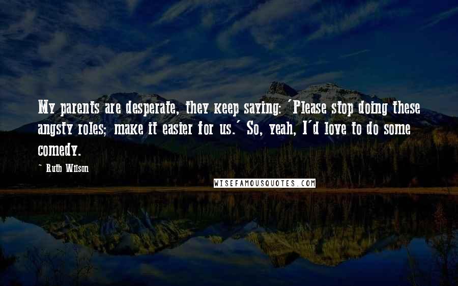 Ruth Wilson Quotes: My parents are desperate, they keep saying: 'Please stop doing these angsty roles; make it easier for us.' So, yeah, I'd love to do some comedy.