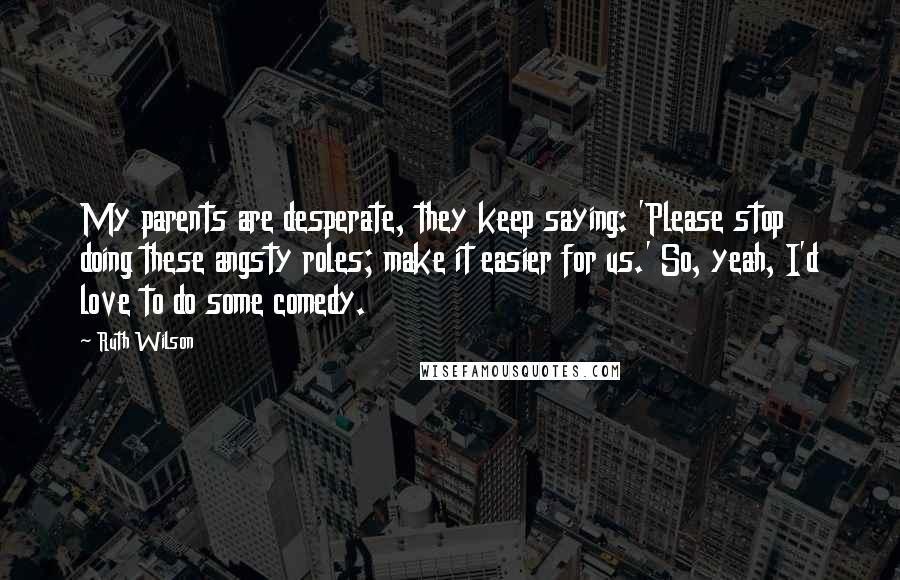 Ruth Wilson Quotes: My parents are desperate, they keep saying: 'Please stop doing these angsty roles; make it easier for us.' So, yeah, I'd love to do some comedy.