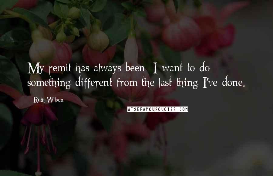 Ruth Wilson Quotes: My remit has always been: I want to do something different from the last thing I've done.