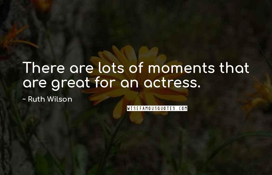 Ruth Wilson Quotes: There are lots of moments that are great for an actress.