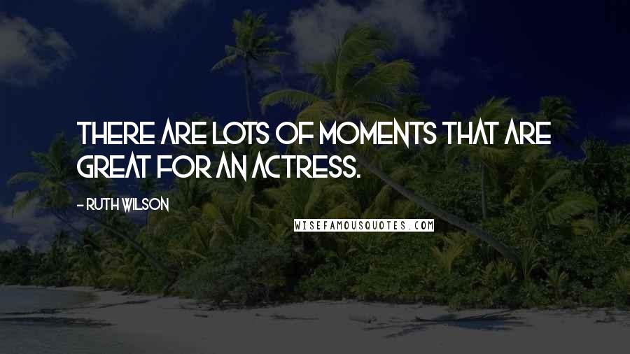 Ruth Wilson Quotes: There are lots of moments that are great for an actress.