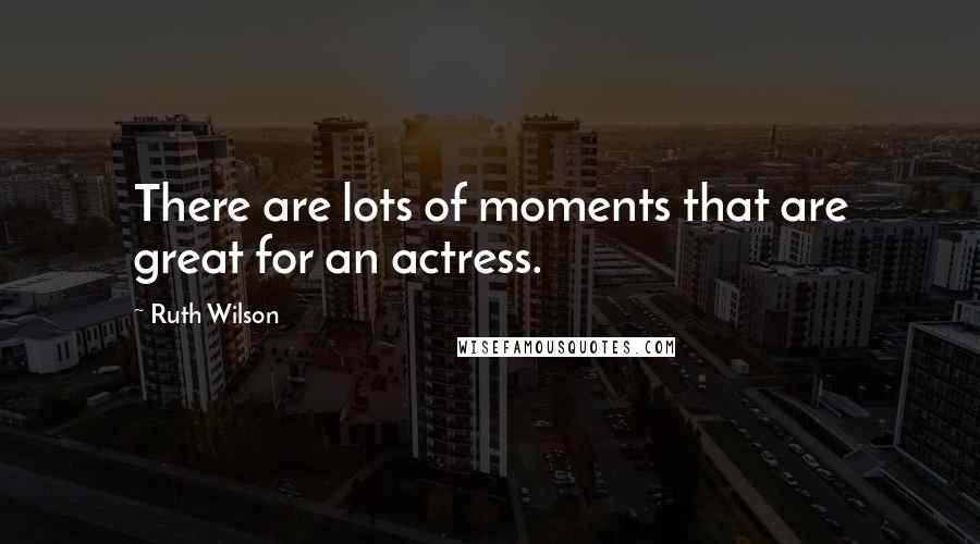 Ruth Wilson Quotes: There are lots of moments that are great for an actress.