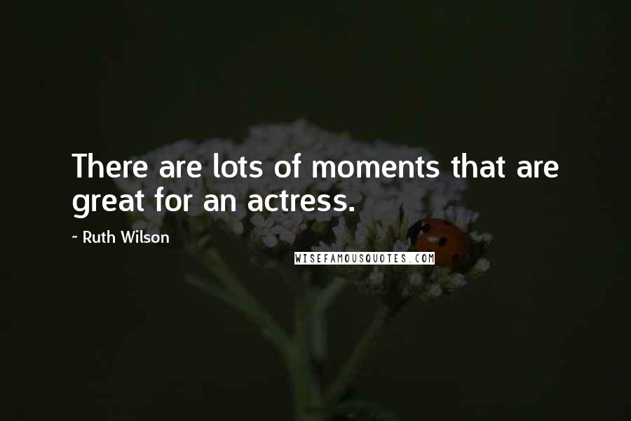 Ruth Wilson Quotes: There are lots of moments that are great for an actress.