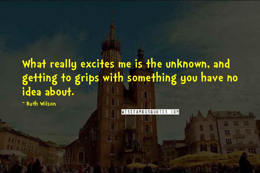 Ruth Wilson Quotes: What really excites me is the unknown, and getting to grips with something you have no idea about.