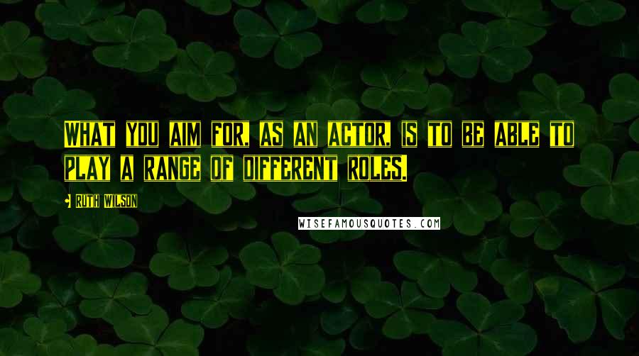 Ruth Wilson Quotes: What you aim for, as an actor, is to be able to play a range of different roles.