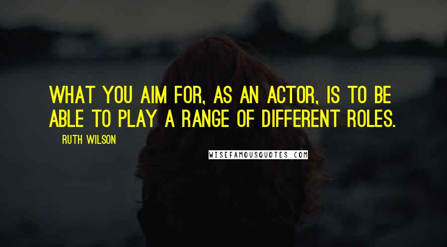 Ruth Wilson Quotes: What you aim for, as an actor, is to be able to play a range of different roles.