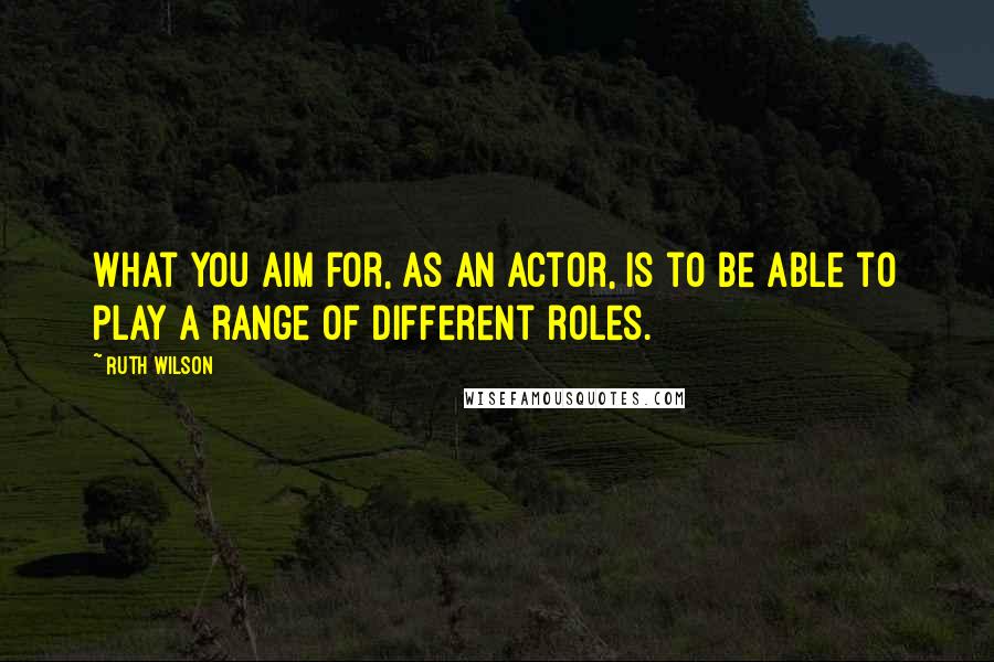 Ruth Wilson Quotes: What you aim for, as an actor, is to be able to play a range of different roles.