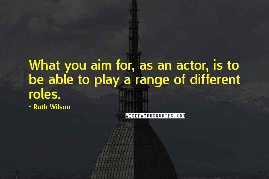 Ruth Wilson Quotes: What you aim for, as an actor, is to be able to play a range of different roles.