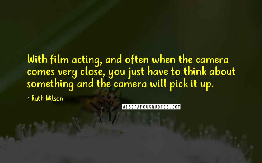 Ruth Wilson Quotes: With film acting, and often when the camera comes very close, you just have to think about something and the camera will pick it up.