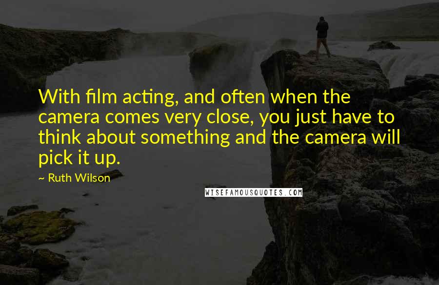 Ruth Wilson Quotes: With film acting, and often when the camera comes very close, you just have to think about something and the camera will pick it up.