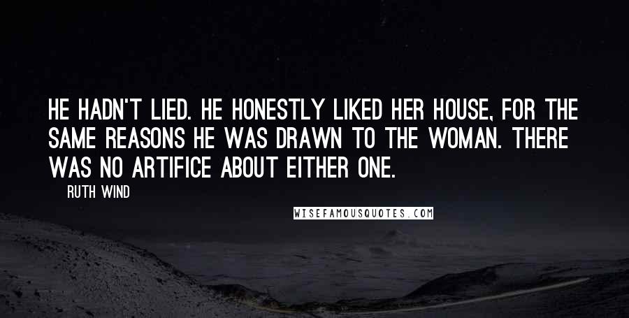 Ruth Wind Quotes: He hadn't lied. He honestly liked her house, for the same reasons he was drawn to the woman. There was no artifice about either one.