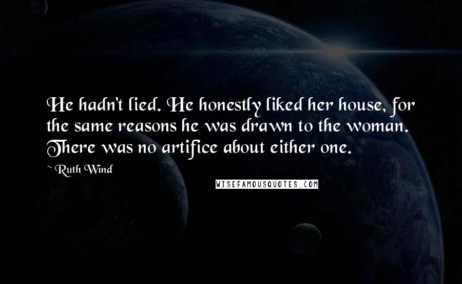 Ruth Wind Quotes: He hadn't lied. He honestly liked her house, for the same reasons he was drawn to the woman. There was no artifice about either one.